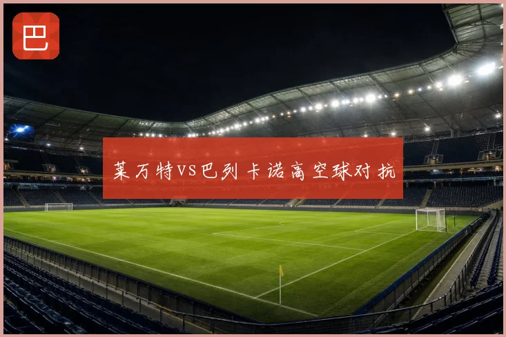 莱万特vs巴列卡诺高空球对抗